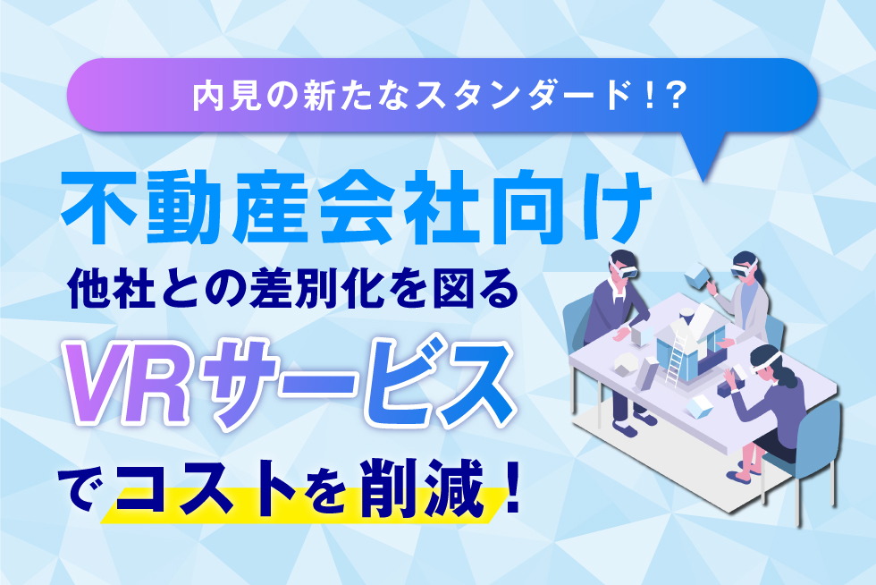 不動産会社向けVR動画制作サービス6選！メリットや注意点も紹介