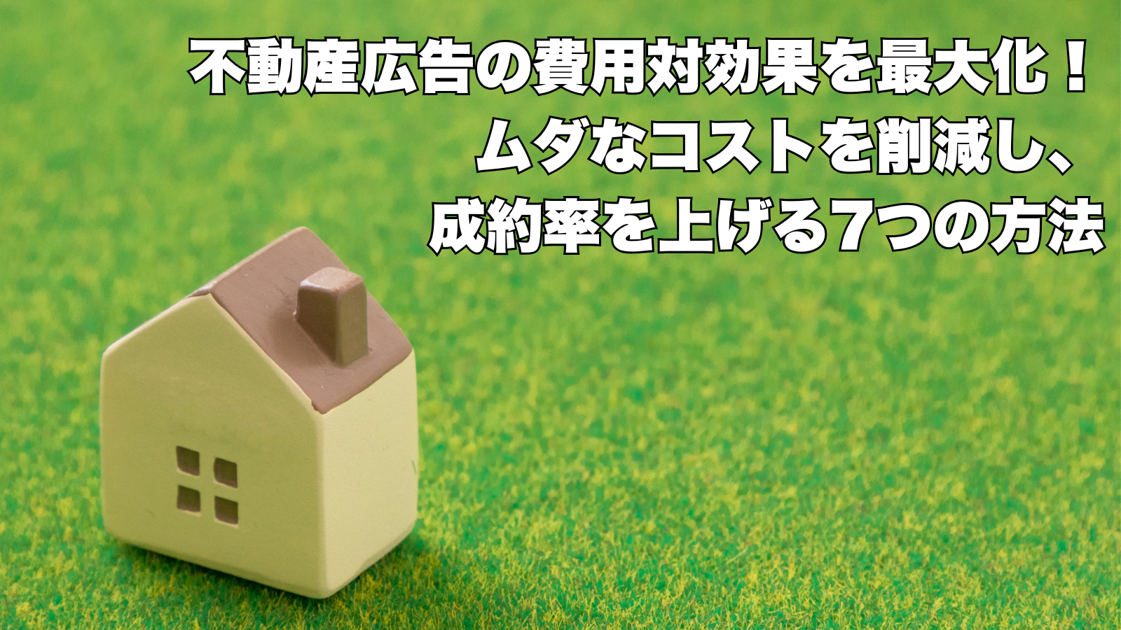 不動産広告の費用対効果を最大化！ムダなコストを削減し、成約率を上げる7つの方法