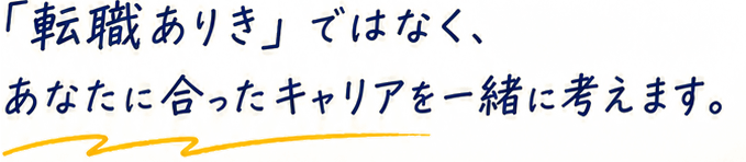 「転職ありき」ではなく、あなたに合ったキャリアを一緒に考えます。